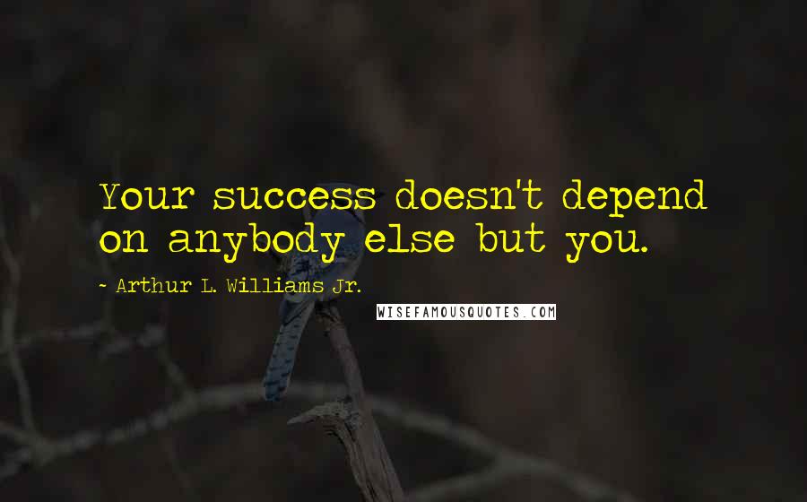 Arthur L. Williams Jr. Quotes: Your success doesn't depend on anybody else but you.