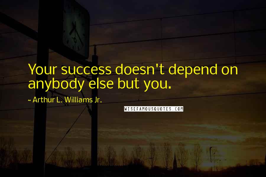 Arthur L. Williams Jr. Quotes: Your success doesn't depend on anybody else but you.