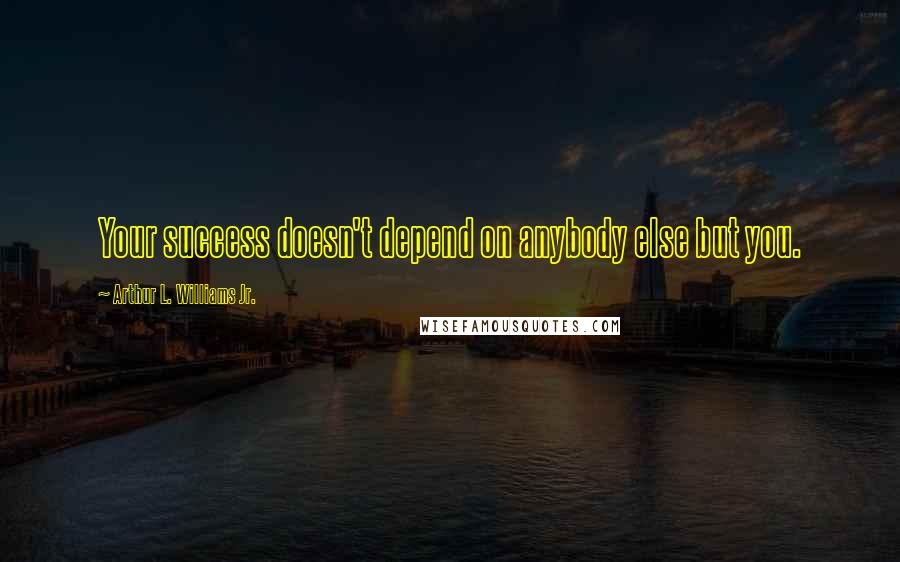 Arthur L. Williams Jr. Quotes: Your success doesn't depend on anybody else but you.