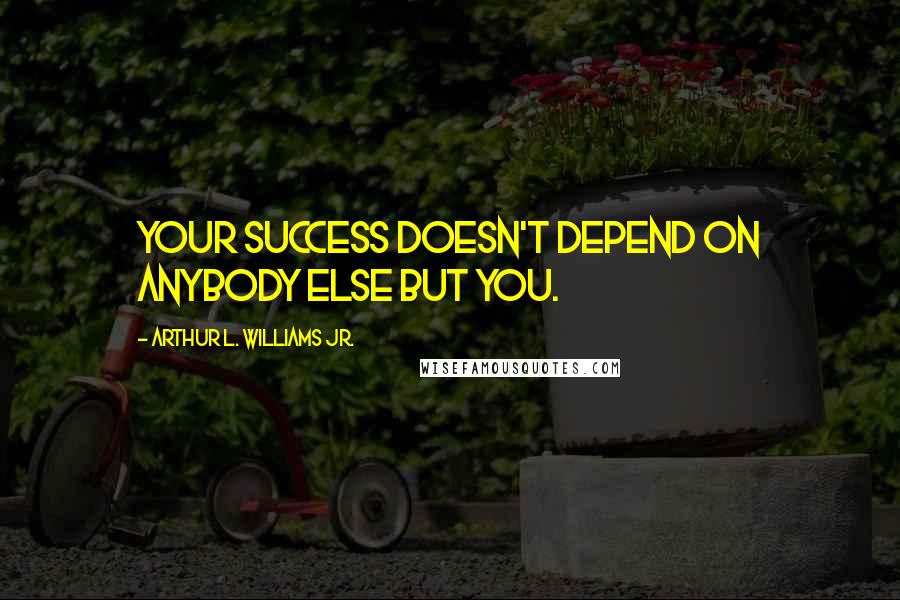 Arthur L. Williams Jr. Quotes: Your success doesn't depend on anybody else but you.