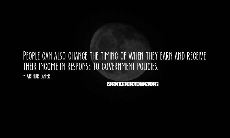 Arthur Laffer Quotes: People can also change the timing of when they earn and receive their income in response to government policies.