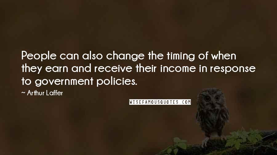 Arthur Laffer Quotes: People can also change the timing of when they earn and receive their income in response to government policies.