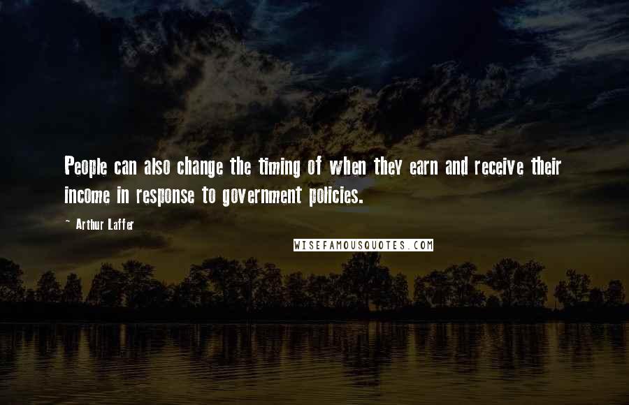 Arthur Laffer Quotes: People can also change the timing of when they earn and receive their income in response to government policies.