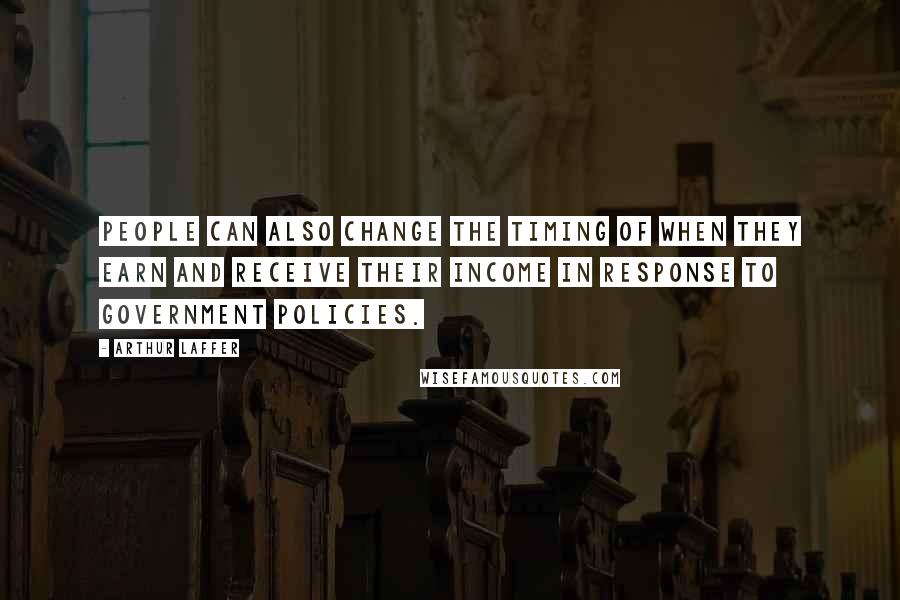 Arthur Laffer Quotes: People can also change the timing of when they earn and receive their income in response to government policies.