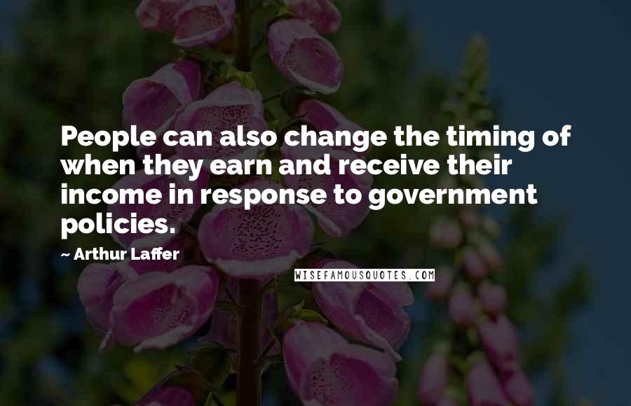 Arthur Laffer Quotes: People can also change the timing of when they earn and receive their income in response to government policies.