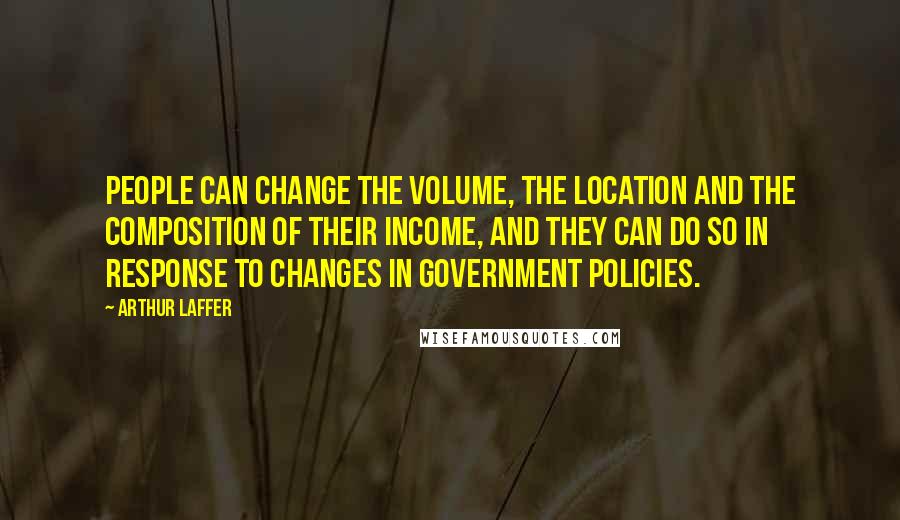 Arthur Laffer Quotes: People can change the volume, the location and the composition of their income, and they can do so in response to changes in government policies.