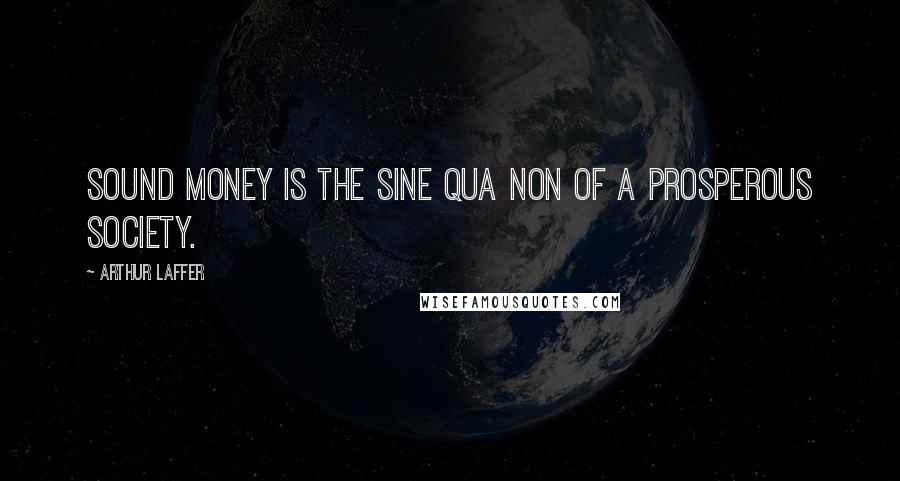 Arthur Laffer Quotes: Sound money is the sine qua non of a prosperous society.