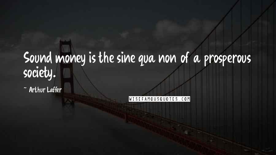 Arthur Laffer Quotes: Sound money is the sine qua non of a prosperous society.