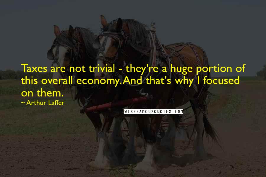 Arthur Laffer Quotes: Taxes are not trivial - they're a huge portion of this overall economy. And that's why I focused on them.
