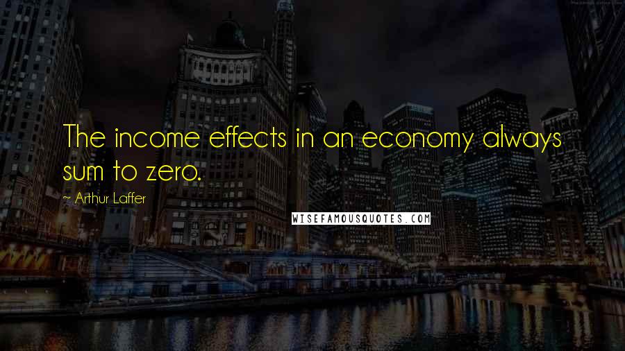 Arthur Laffer Quotes: The income effects in an economy always sum to zero.