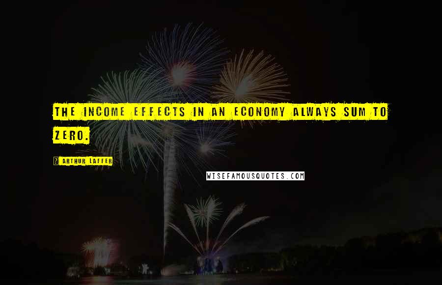Arthur Laffer Quotes: The income effects in an economy always sum to zero.