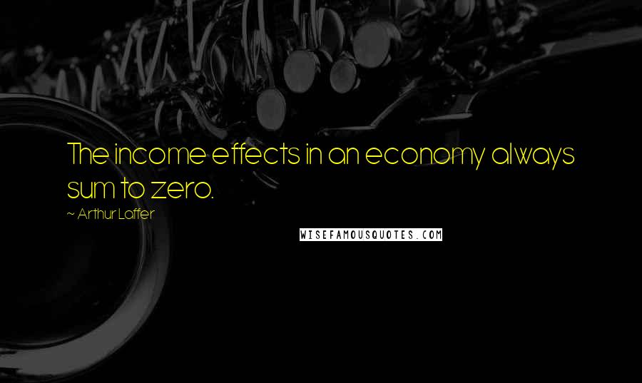 Arthur Laffer Quotes: The income effects in an economy always sum to zero.