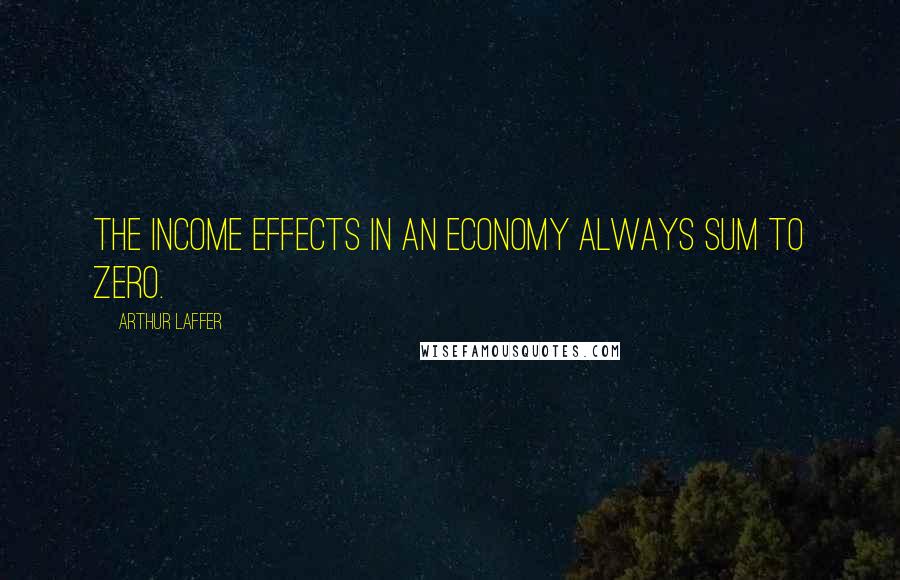 Arthur Laffer Quotes: The income effects in an economy always sum to zero.