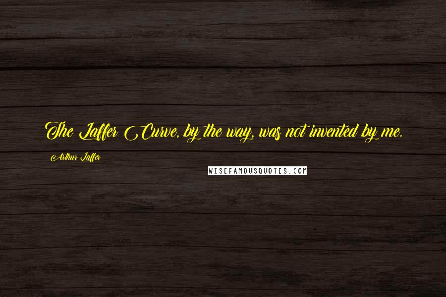 Arthur Laffer Quotes: The Laffer Curve, by the way, was not invented by me.