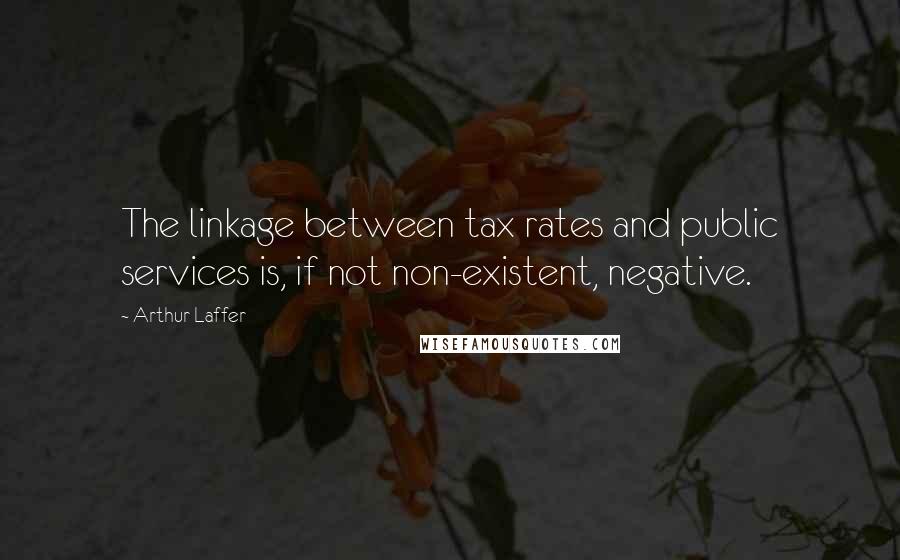 Arthur Laffer Quotes: The linkage between tax rates and public services is, if not non-existent, negative.