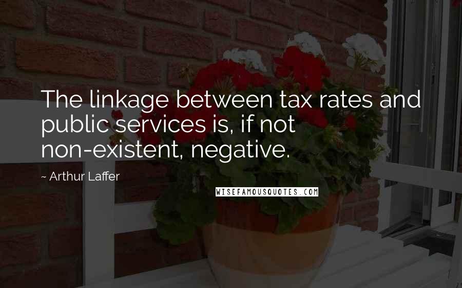 Arthur Laffer Quotes: The linkage between tax rates and public services is, if not non-existent, negative.