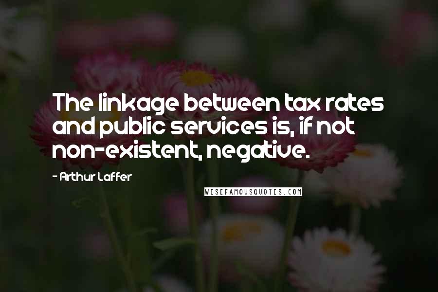 Arthur Laffer Quotes: The linkage between tax rates and public services is, if not non-existent, negative.