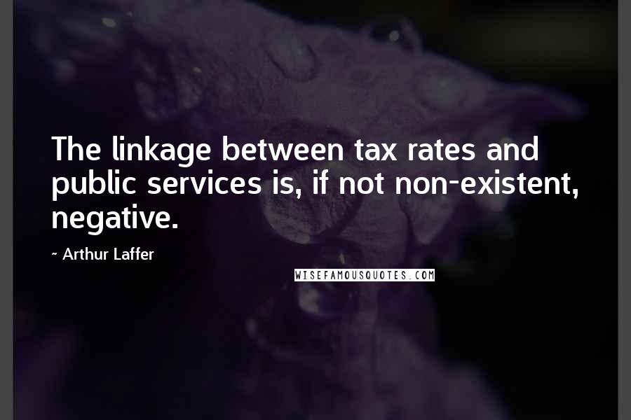 Arthur Laffer Quotes: The linkage between tax rates and public services is, if not non-existent, negative.