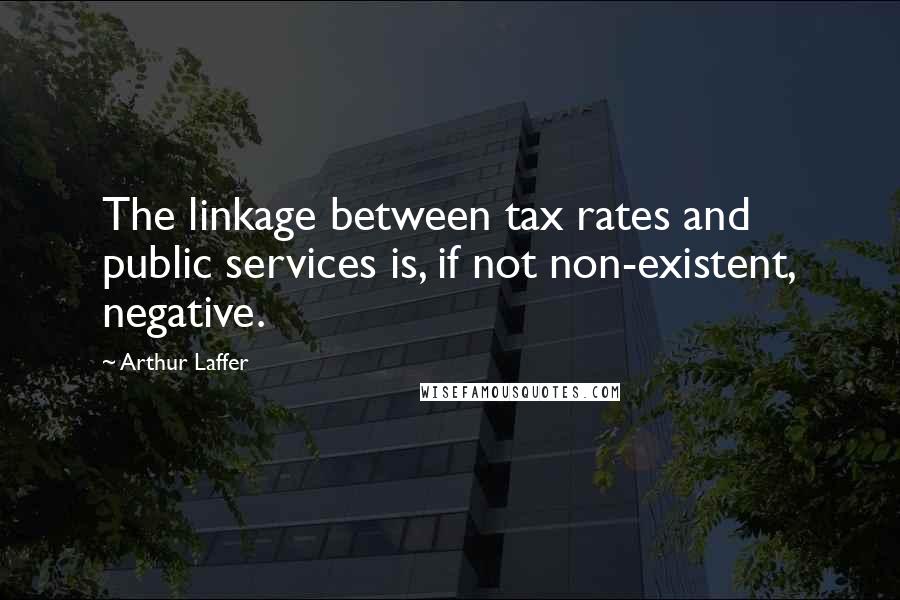 Arthur Laffer Quotes: The linkage between tax rates and public services is, if not non-existent, negative.