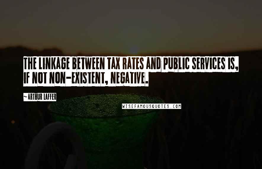 Arthur Laffer Quotes: The linkage between tax rates and public services is, if not non-existent, negative.
