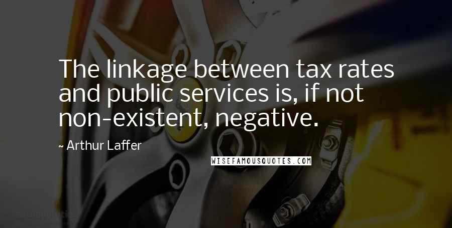 Arthur Laffer Quotes: The linkage between tax rates and public services is, if not non-existent, negative.