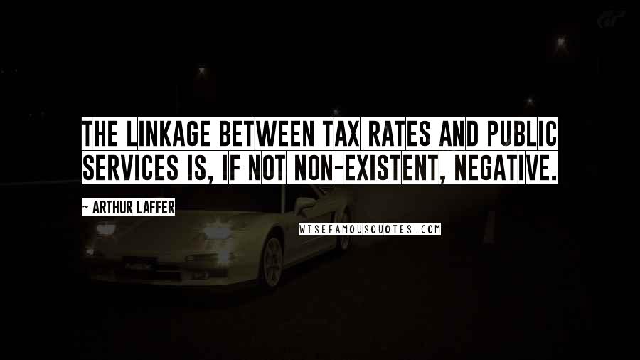 Arthur Laffer Quotes: The linkage between tax rates and public services is, if not non-existent, negative.