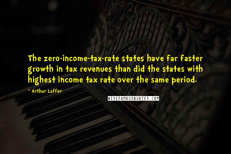 Arthur Laffer Quotes: The zero-income-tax-rate states have far faster growth in tax revenues than did the states with highest income tax rate over the same period.
