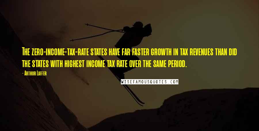 Arthur Laffer Quotes: The zero-income-tax-rate states have far faster growth in tax revenues than did the states with highest income tax rate over the same period.