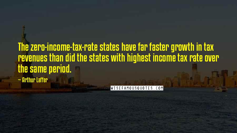 Arthur Laffer Quotes: The zero-income-tax-rate states have far faster growth in tax revenues than did the states with highest income tax rate over the same period.