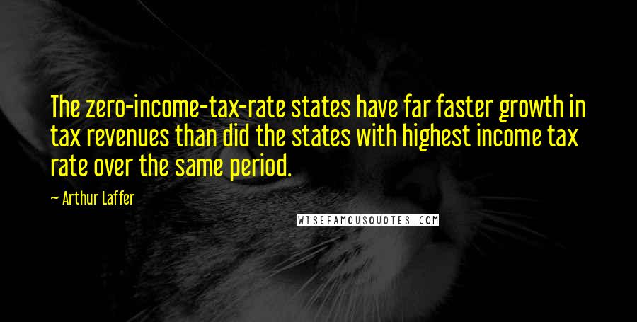 Arthur Laffer Quotes: The zero-income-tax-rate states have far faster growth in tax revenues than did the states with highest income tax rate over the same period.