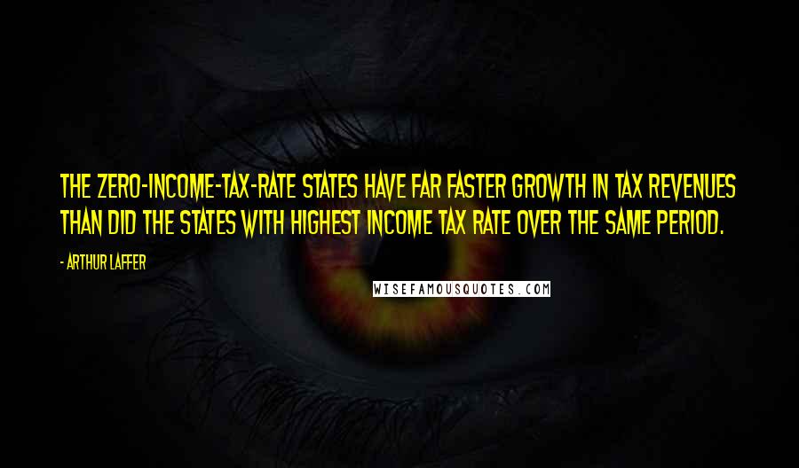 Arthur Laffer Quotes: The zero-income-tax-rate states have far faster growth in tax revenues than did the states with highest income tax rate over the same period.