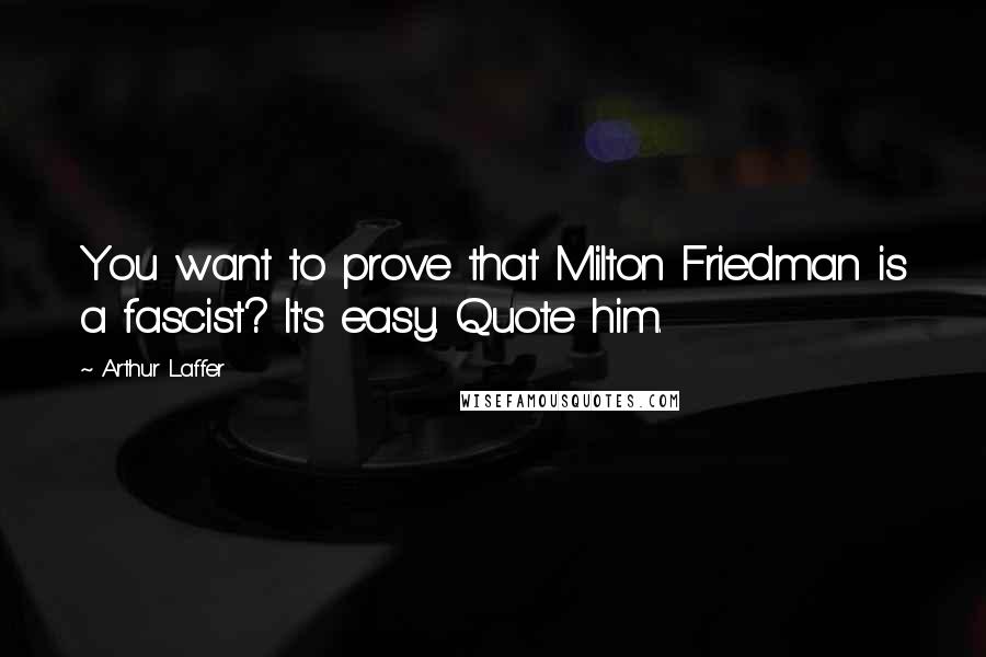 Arthur Laffer Quotes: You want to prove that Milton Friedman is a fascist? It's easy. Quote him.