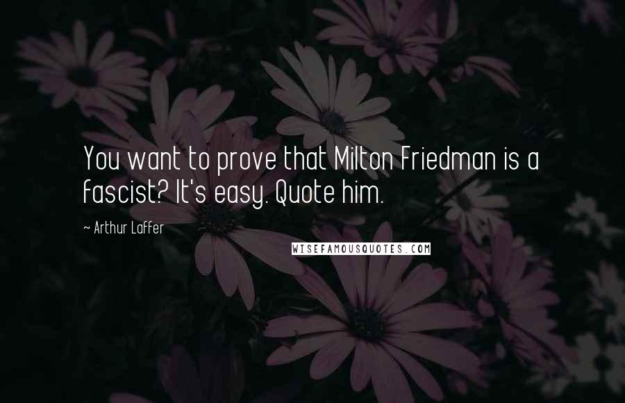 Arthur Laffer Quotes: You want to prove that Milton Friedman is a fascist? It's easy. Quote him.