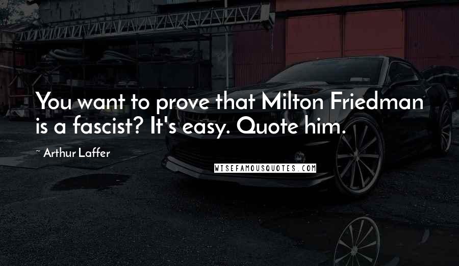 Arthur Laffer Quotes: You want to prove that Milton Friedman is a fascist? It's easy. Quote him.