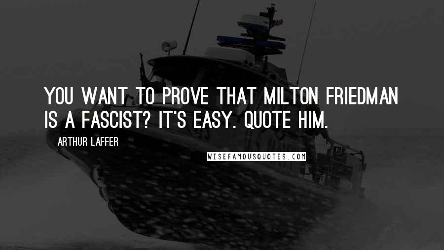 Arthur Laffer Quotes: You want to prove that Milton Friedman is a fascist? It's easy. Quote him.