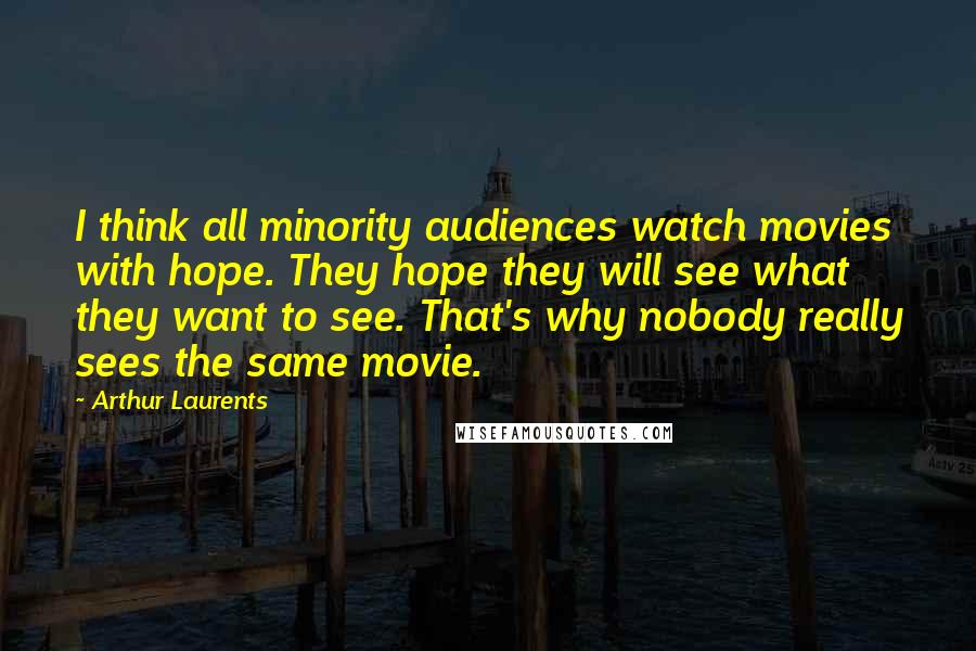 Arthur Laurents Quotes: I think all minority audiences watch movies with hope. They hope they will see what they want to see. That's why nobody really sees the same movie.