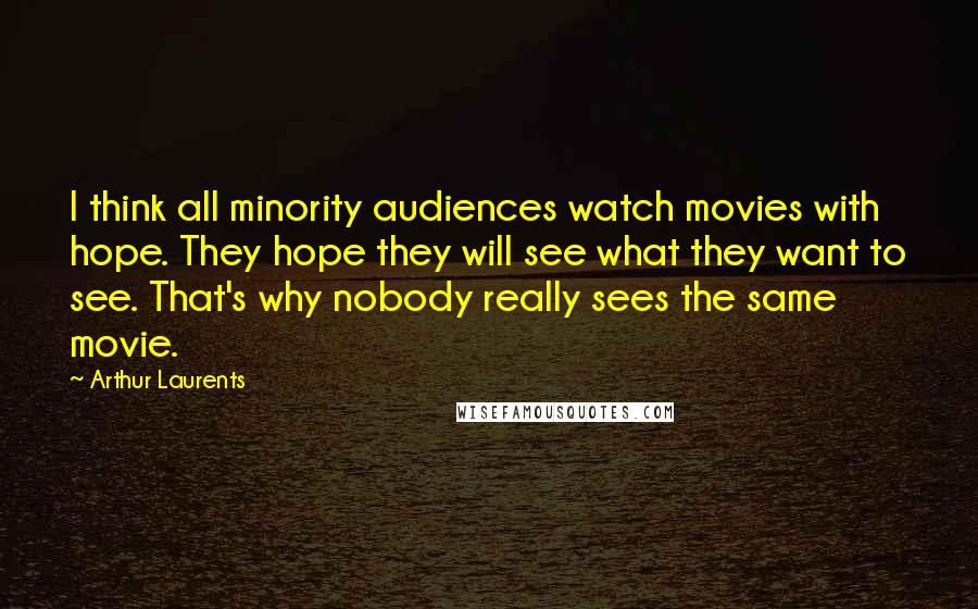 Arthur Laurents Quotes: I think all minority audiences watch movies with hope. They hope they will see what they want to see. That's why nobody really sees the same movie.