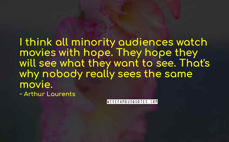 Arthur Laurents Quotes: I think all minority audiences watch movies with hope. They hope they will see what they want to see. That's why nobody really sees the same movie.