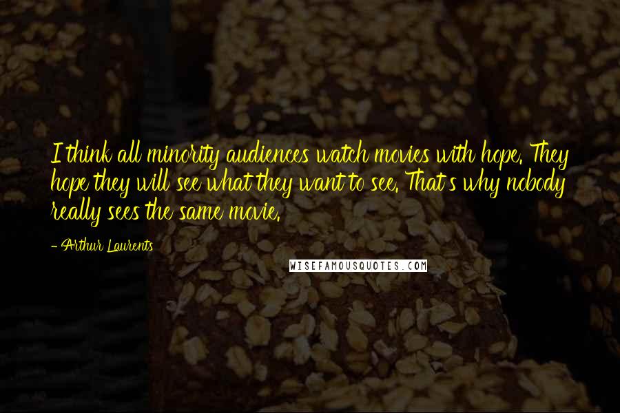 Arthur Laurents Quotes: I think all minority audiences watch movies with hope. They hope they will see what they want to see. That's why nobody really sees the same movie.