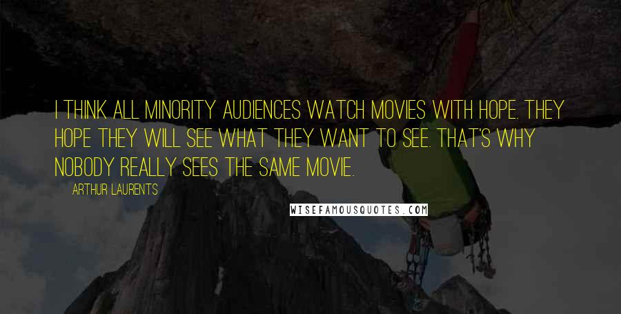 Arthur Laurents Quotes: I think all minority audiences watch movies with hope. They hope they will see what they want to see. That's why nobody really sees the same movie.