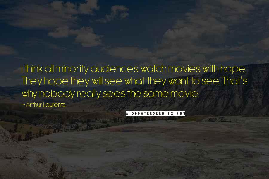 Arthur Laurents Quotes: I think all minority audiences watch movies with hope. They hope they will see what they want to see. That's why nobody really sees the same movie.