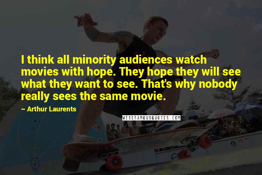 Arthur Laurents Quotes: I think all minority audiences watch movies with hope. They hope they will see what they want to see. That's why nobody really sees the same movie.