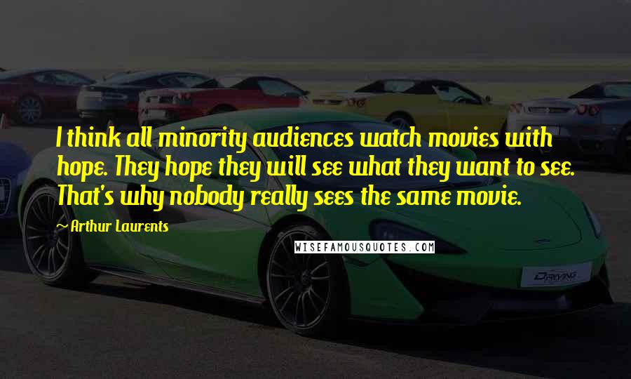 Arthur Laurents Quotes: I think all minority audiences watch movies with hope. They hope they will see what they want to see. That's why nobody really sees the same movie.