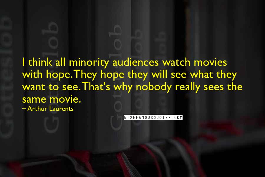 Arthur Laurents Quotes: I think all minority audiences watch movies with hope. They hope they will see what they want to see. That's why nobody really sees the same movie.