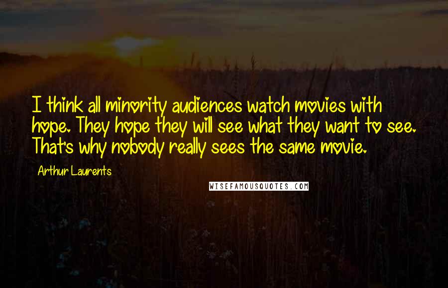 Arthur Laurents Quotes: I think all minority audiences watch movies with hope. They hope they will see what they want to see. That's why nobody really sees the same movie.