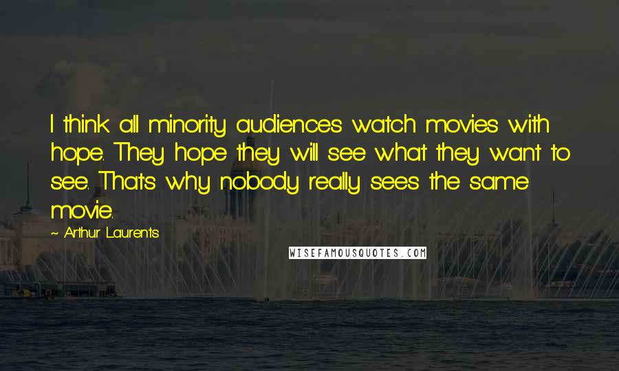 Arthur Laurents Quotes: I think all minority audiences watch movies with hope. They hope they will see what they want to see. That's why nobody really sees the same movie.