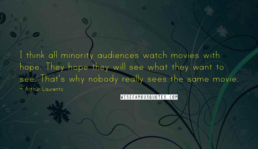 Arthur Laurents Quotes: I think all minority audiences watch movies with hope. They hope they will see what they want to see. That's why nobody really sees the same movie.