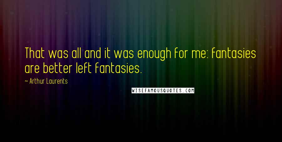 Arthur Laurents Quotes: That was all and it was enough for me: fantasies are better left fantasies.