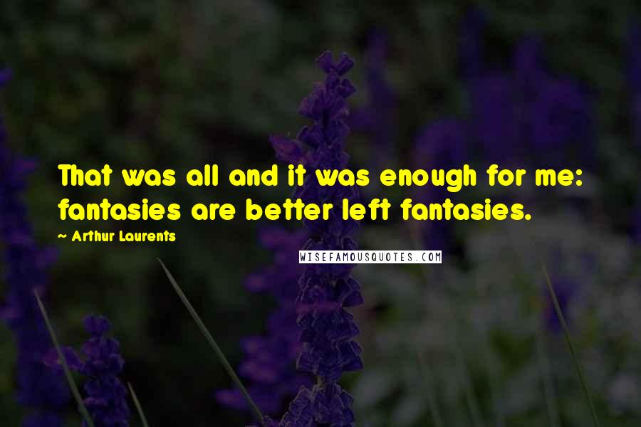 Arthur Laurents Quotes: That was all and it was enough for me: fantasies are better left fantasies.
