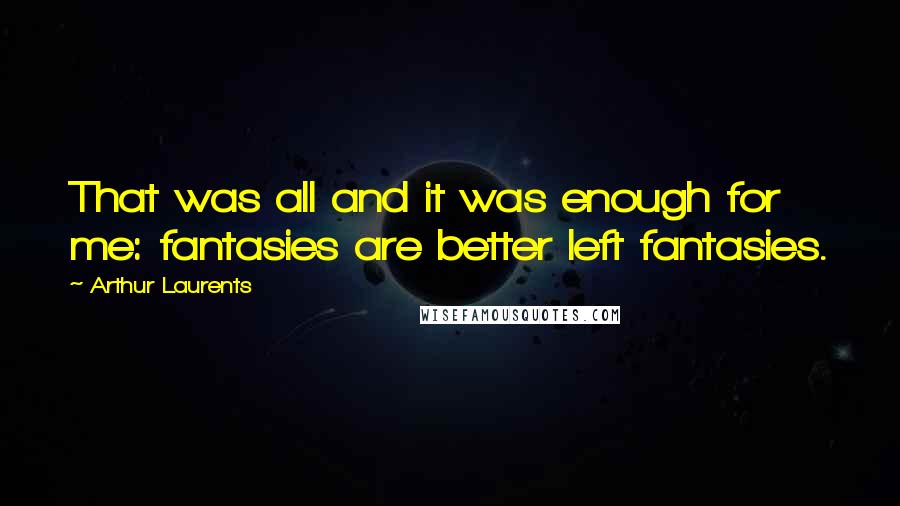 Arthur Laurents Quotes: That was all and it was enough for me: fantasies are better left fantasies.